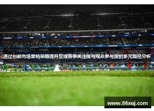 通过创新市场营销策略提升足球赛事关注度与观众参与度的多元路径分析