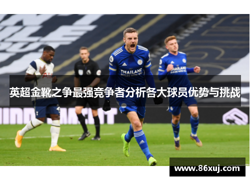 英超金靴之争最强竞争者分析各大球员优势与挑战