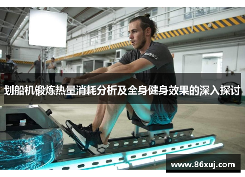 划船机锻炼热量消耗分析及全身健身效果的深入探讨