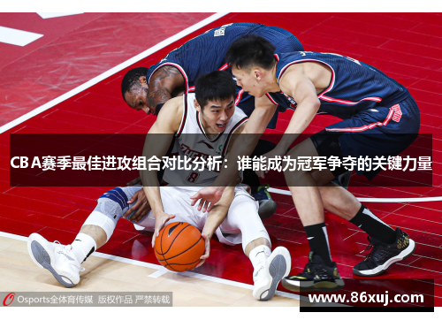 CBA赛季最佳进攻组合对比分析：谁能成为冠军争夺的关键力量