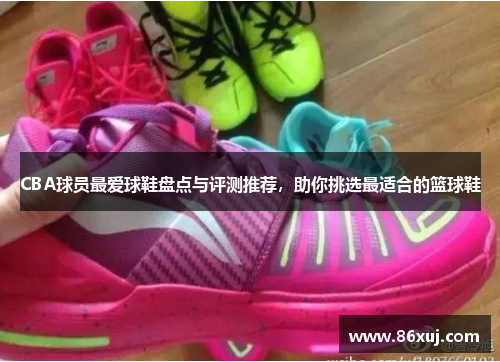 CBA球员最爱球鞋盘点与评测推荐，助你挑选最适合的篮球鞋