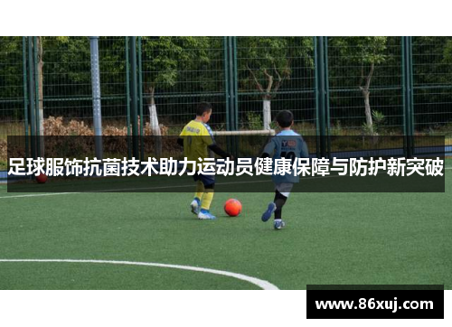足球服饰抗菌技术助力运动员健康保障与防护新突破