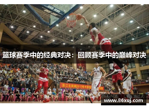 篮球赛季中的经典对决：回顾赛季中的巅峰对决