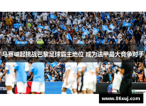 马赛崛起挑战巴黎足球霸主地位 成为法甲最大竞争对手